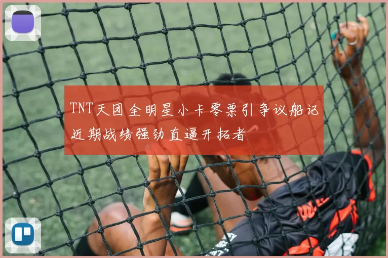 TNT天团全明星小卡零票引争议船记近期战绩强劲直逼开拓者