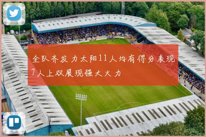 全队齐发力太阳11人均有得分表现7人上双展现强大火力
