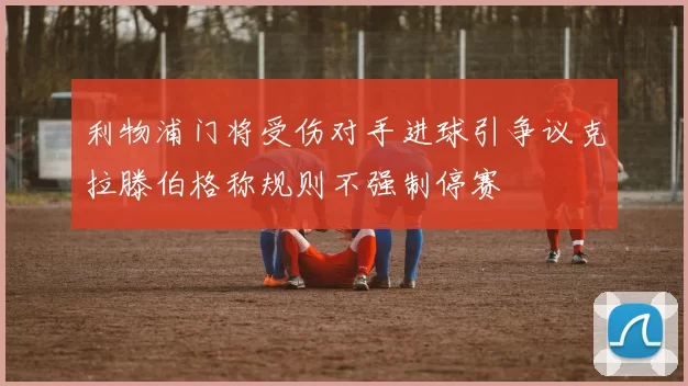 利物浦门将受伤对手进球引争议克拉滕伯格称规则不强制停赛