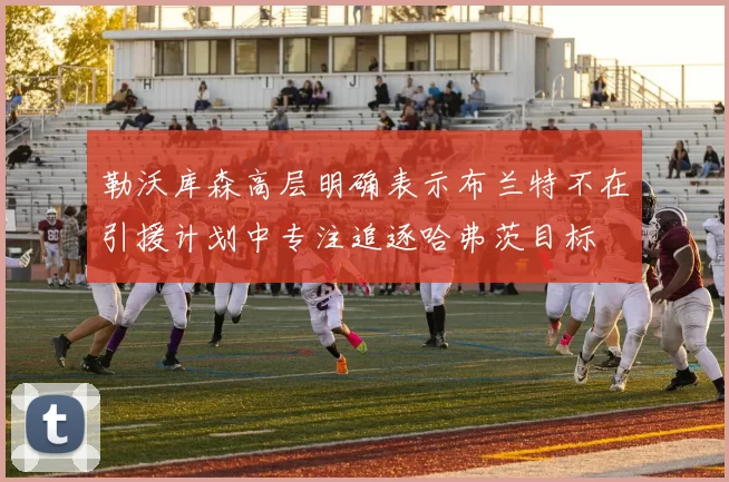 勒沃库森高层明确表示布兰特不在引援计划中专注追逐哈弗茨目标