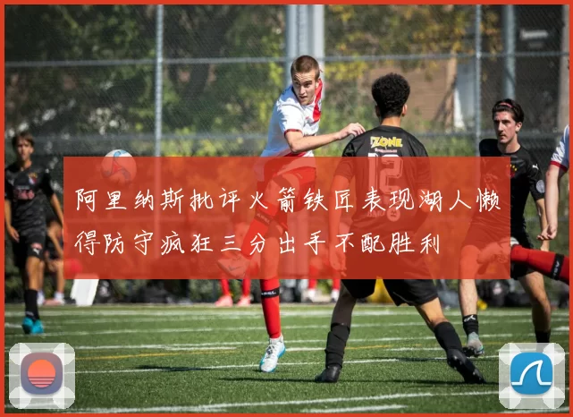 阿里纳斯批评火箭铁匠表现湖人懒得防守疯狂三分出手不配胜利