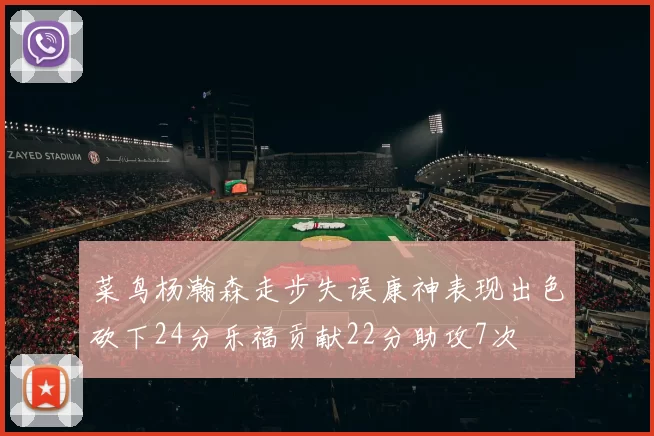 菜鸟杨瀚森走步失误康神表现出色砍下24分乐福贡献22分助攻7次
