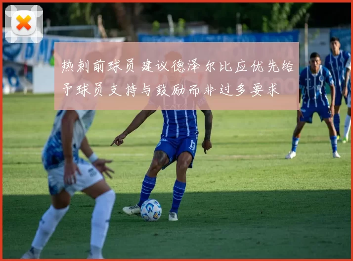 热刺前球员建议德泽尔比应优先给予球员支持与鼓励而非过多要求