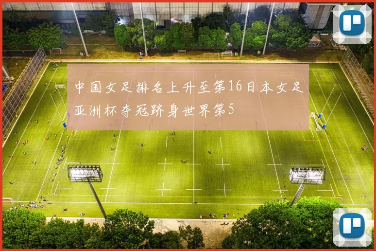 中国女足排名上升至第16日本女足亚洲杯夺冠跻身世界第5