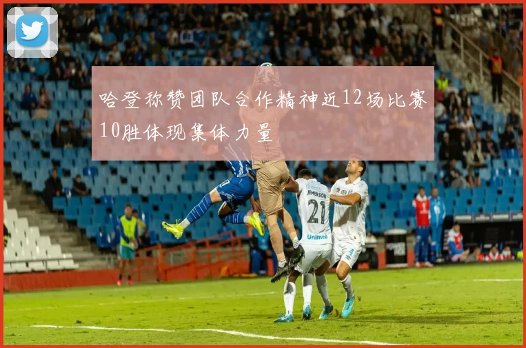 哈登称赞团队合作精神近12场比赛10胜体现集体力量