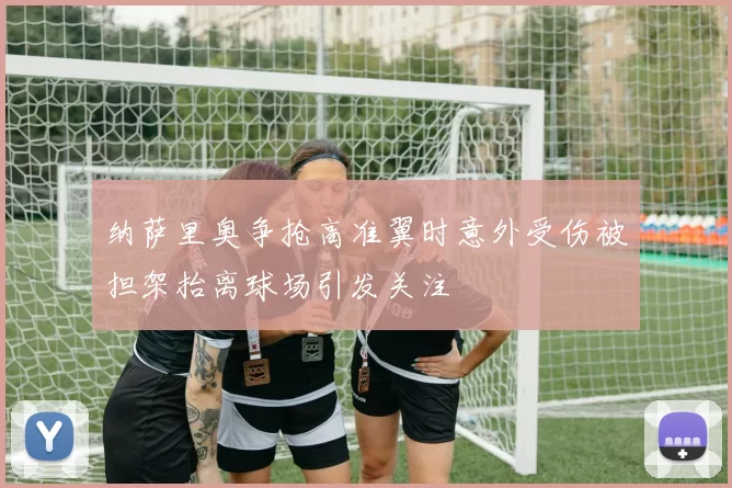纳萨里奥争抢高准翼时意外受伤被担架抬离球场引发关注