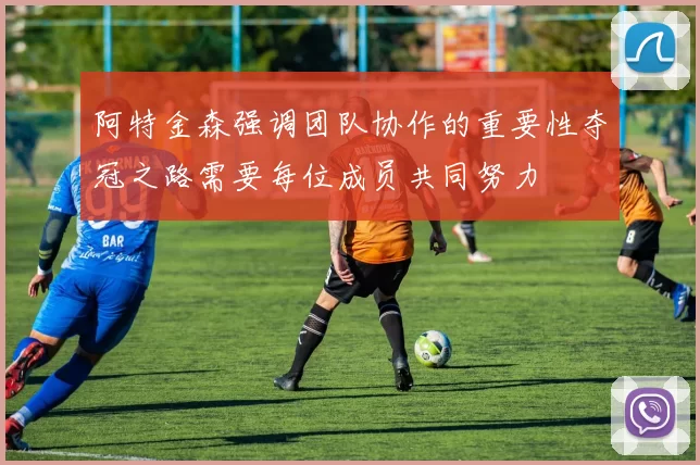 阿特金森强调团队协作的重要性夺冠之路需要每位成员共同努力