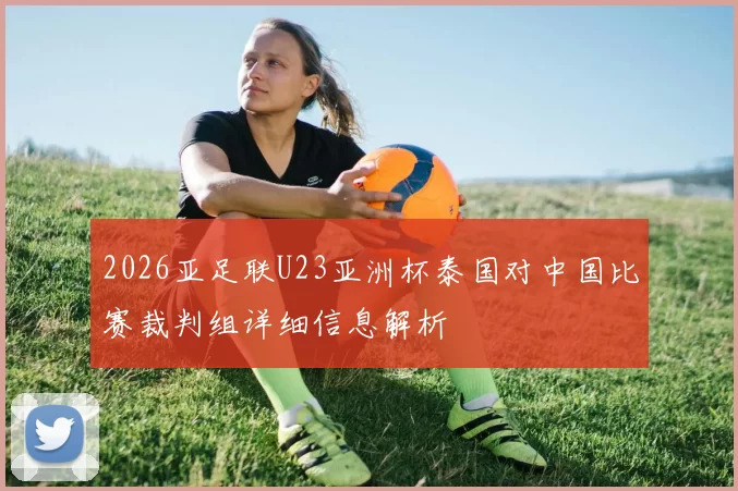 2026亚足联U23亚洲杯泰国对中国比赛裁判组详细信息解析