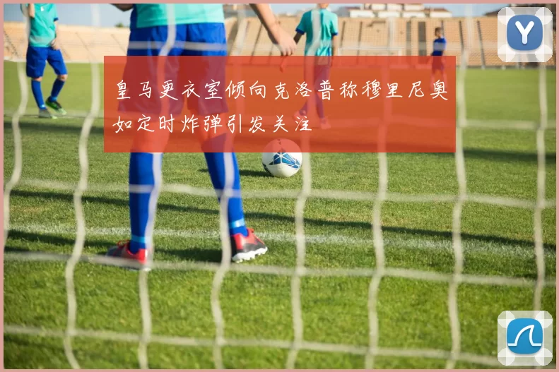 皇马更衣室倾向克洛普称穆里尼奥如定时炸弹引发关注