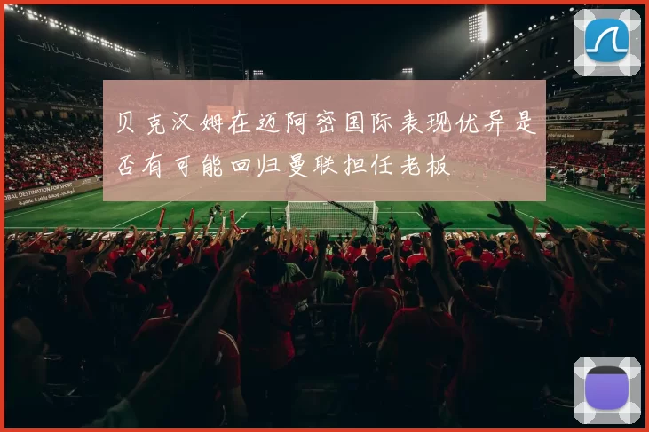 贝克汉姆在迈阿密国际表现优异是否有可能回归曼联担任老板