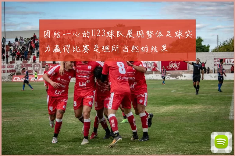 团结一心的U23球队展现整体足球实力赢得比赛是理所当然的结果