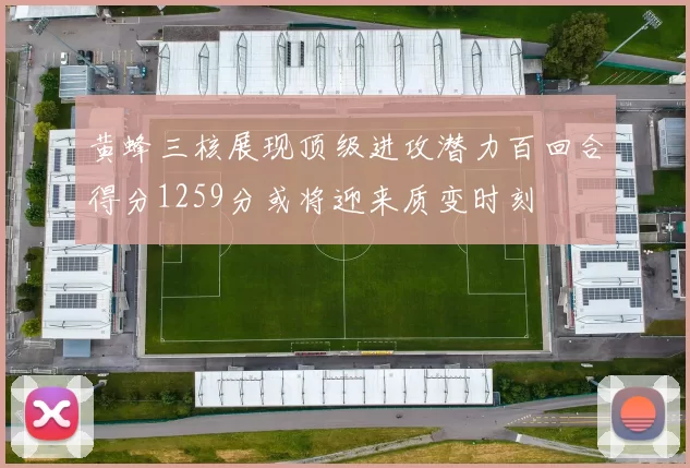 黄蜂三核展现顶级进攻潜力百回合得分1259分或将迎来质变时刻