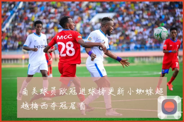 南美球员欧冠进球榜更新小蜘蛛超越梅西夺冠居首