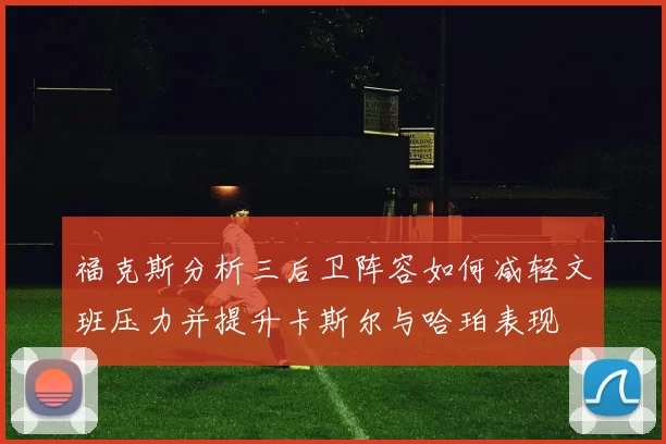 福克斯分析三后卫阵容如何减轻文班压力并提升卡斯尔与哈珀表现